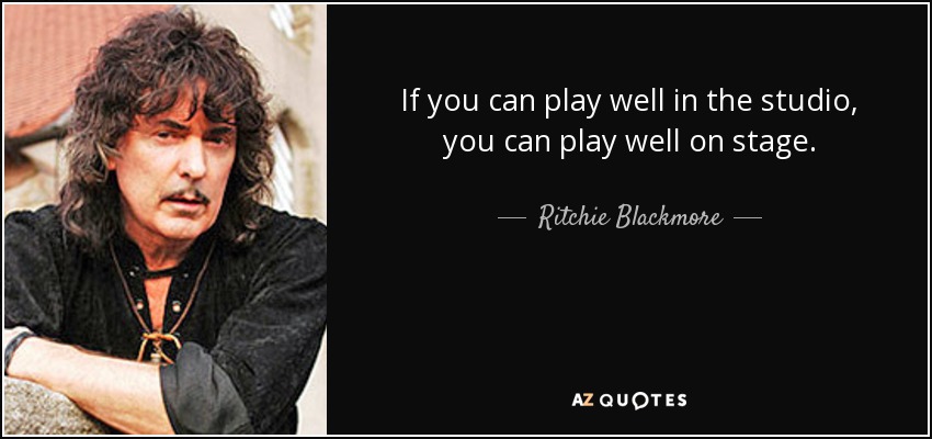 If you can play well in the studio, you can play well on stage. - Ritchie Blackmore