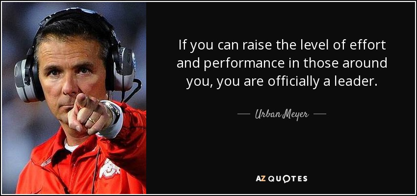 If you can raise the level of effort and performance in those around you, you are officially a leader. - Urban Meyer