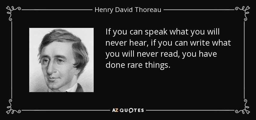 If you can speak what you will never hear, if you can write what you will never read, you have done rare things. - Henry David Thoreau