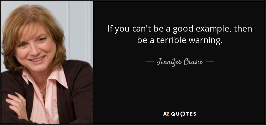 If you can't be a good example, then be a terrible warning. - Jennifer Crusie