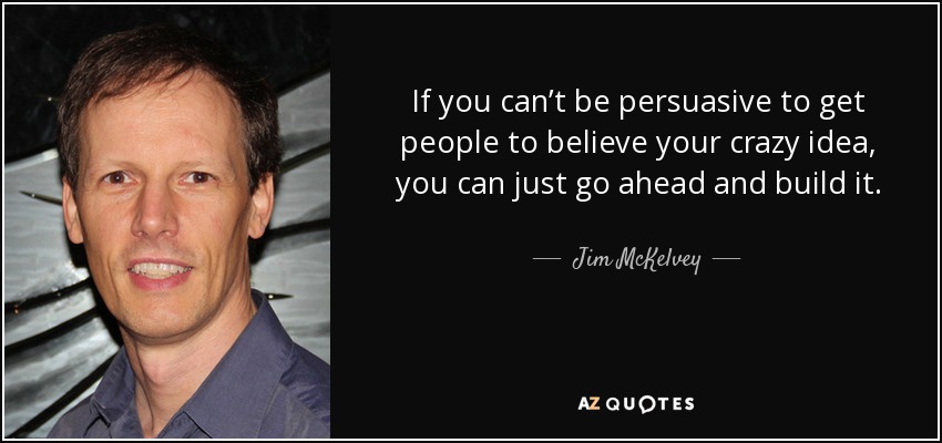 If you can’t be persuasive to get people to believe your crazy idea, you can just go ahead and build it. - Jim McKelvey