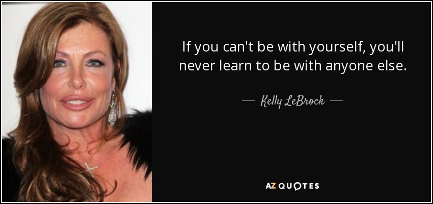 If you can't be with yourself, you'll never learn to be with anyone else. - Kelly LeBrock