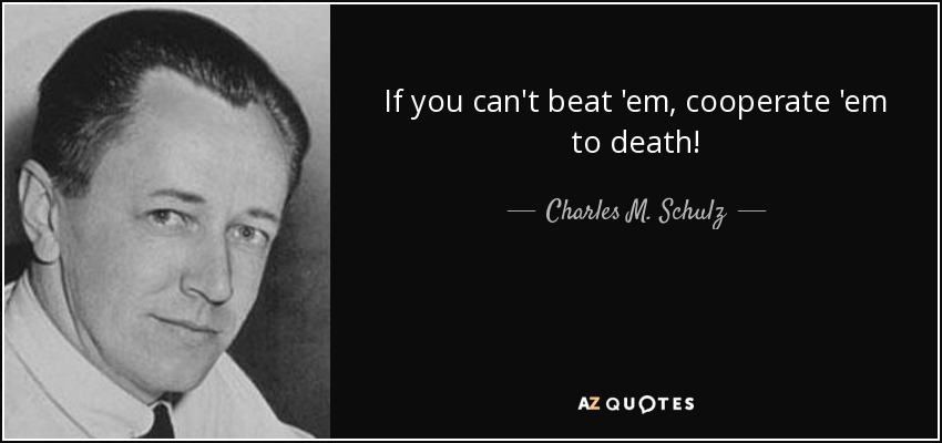 If you can't beat 'em, cooperate 'em to death! - Charles M. Schulz