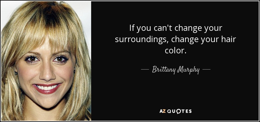 If you can't change your surroundings, change your hair color. - Brittany Murphy