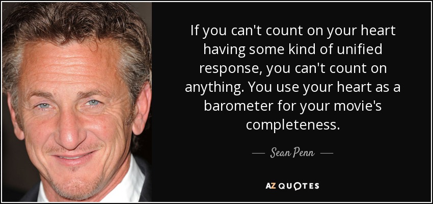 If you can't count on your heart having some kind of unified response, you can't count on anything. You use your heart as a barometer for your movie's completeness. - Sean Penn