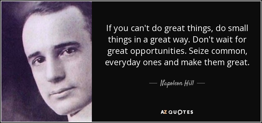 If you can't do great things, do small things in a great way. Don't wait for great opportunities. Seize common, everyday ones and make them great. - Napoleon Hill