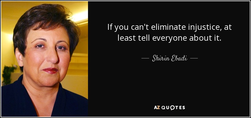 If you can't eliminate injustice, at least tell everyone about it. - Shirin Ebadi