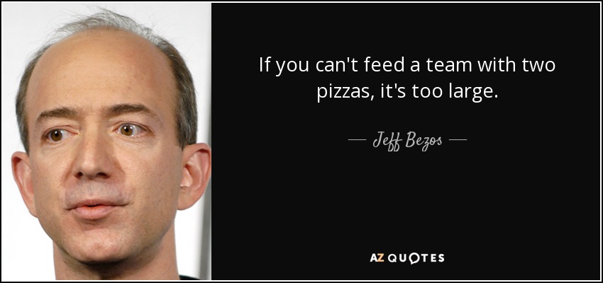 If you can't feed a team with two pizzas, it's too large. - Jeff Bezos