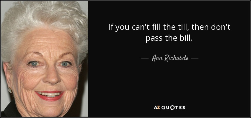 If you can't fill the till, then don't pass the bill. - Ann Richards