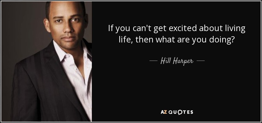 If you can't get excited about living life, then what are you doing? - Hill Harper