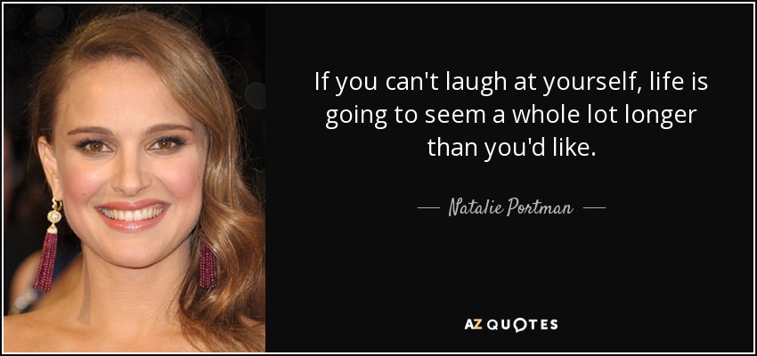 If you can't laugh at yourself, life is going to seem a whole lot longer than you'd like. - Natalie Portman