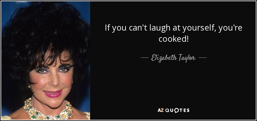If you can't laugh at yourself, you're cooked! - Elizabeth Taylor
