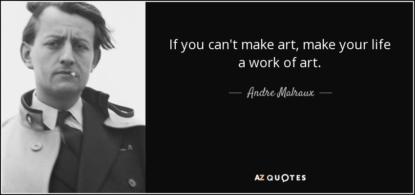 If you can't make art, make your life a work of art. - Andre Malraux