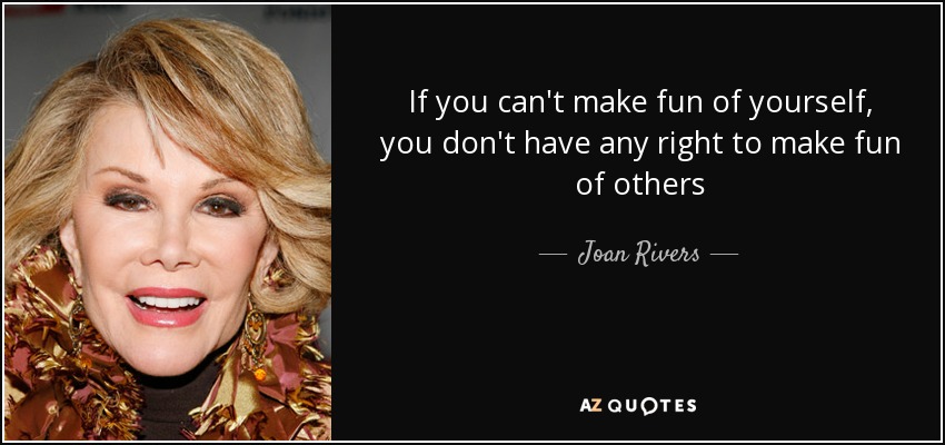 If you can't make fun of yourself, you don't have any right to make fun of others - Joan Rivers