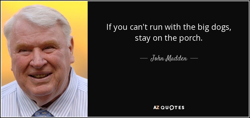 If you can't run with the big dogs, stay on the porch. - John Madden