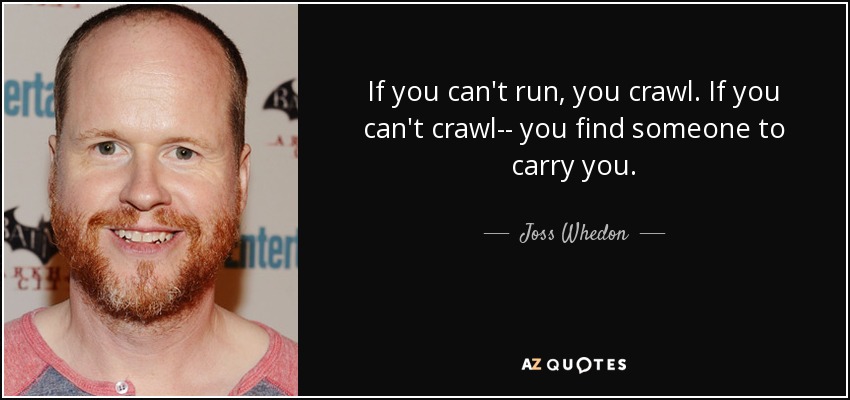 If you can't run, you crawl. If you can't crawl-- you find someone to carry you. - Joss Whedon