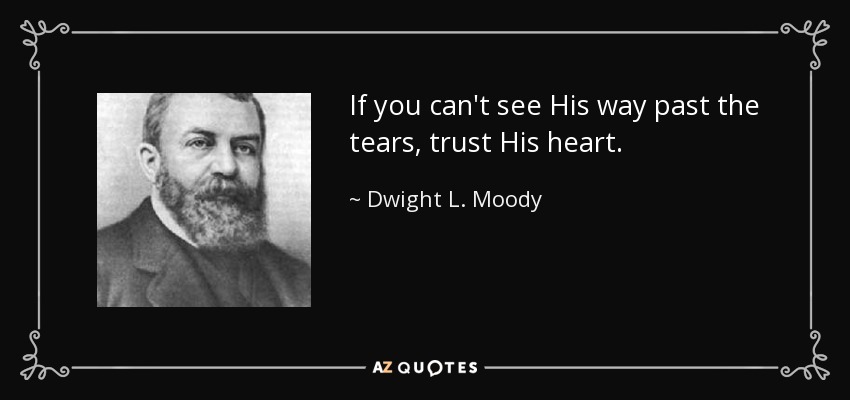 If you can't see His way past the tears, trust His heart. - Dwight L. Moody