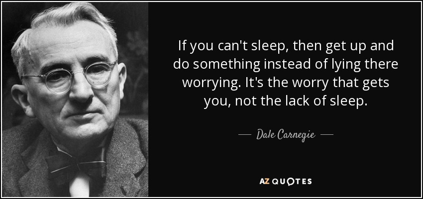If you can't sleep, then get up and do something instead of lying there worrying. It's the worry that gets you, not the lack of sleep. - Dale Carnegie