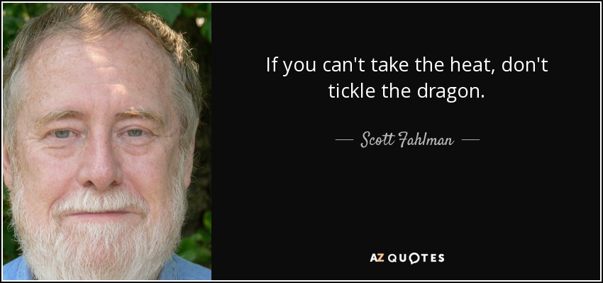 If you can't take the heat, don't tickle the dragon. - Scott Fahlman