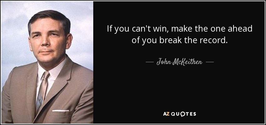 If you can't win, make the one ahead of you break the record. - John McKeithen