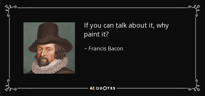 If you can talk about it, why paint it? - Francis Bacon