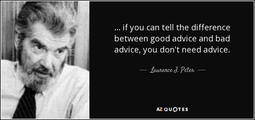 . . . if you can tell the difference between good advice and bad advice, you don't need advice. - Laurence J. Peter