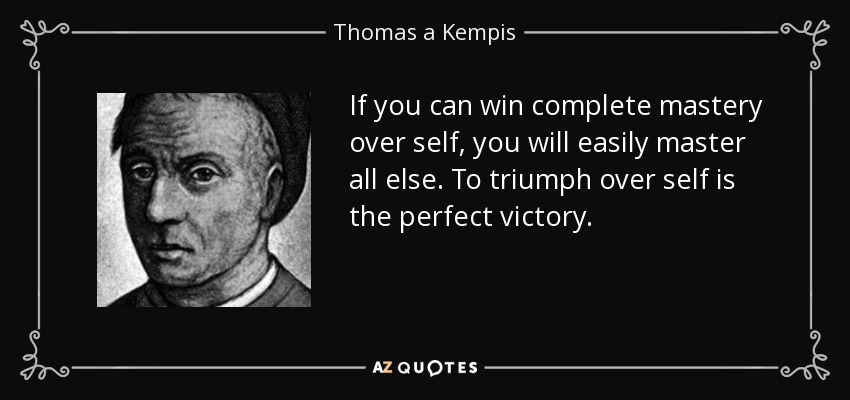 If you can win complete mastery over self, you will easily master all else. To triumph over self is the perfect victory. - Thomas a Kempis