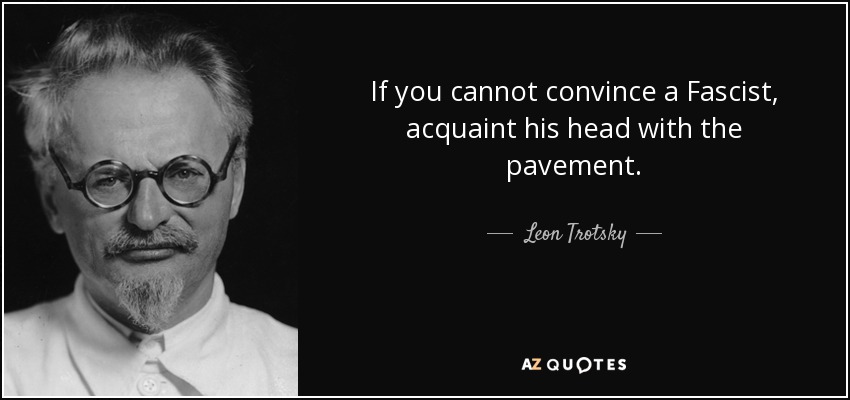 If you cannot convince a Fascist, acquaint his head with the pavement. - Leon Trotsky
