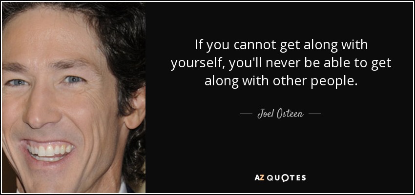 If you cannot get along with yourself, you'll never be able to get along with other people. - Joel Osteen