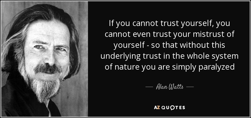 If you cannot trust yourself, you cannot even trust your mistrust of yourself - so that without this underlying trust in the whole system of nature you are simply paralyzed - Alan Watts