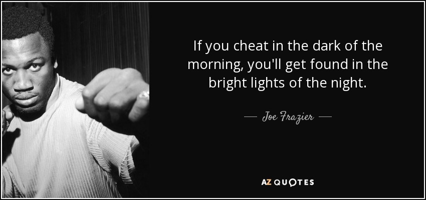 If you cheat in the dark of the morning, you'll get found in the bright lights of the night. - Joe Frazier