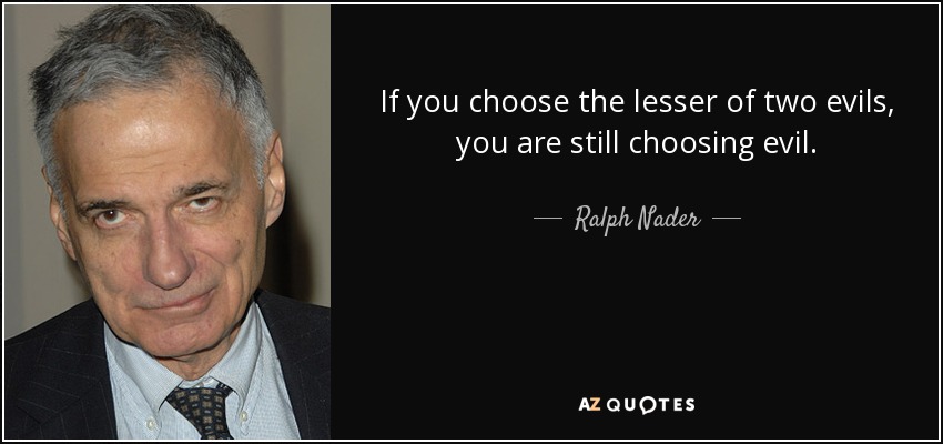 If you choose the lesser of two evils, you are still choosing evil. - Ralph Nader