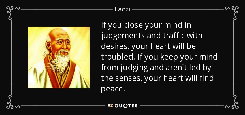 If you close your mind in judgements and traffic with desires, your heart will be troubled. If you keep your mind from judging and aren't led by the senses, your heart will find peace. - Laozi