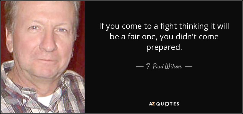 If you come to a fight thinking it will be a fair one, you didn't come prepared. - F. Paul Wilson