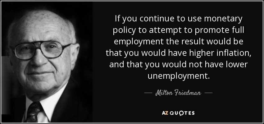 If you continue to use monetary policy to attempt to promote full employment the result would be that you would have higher inflation, and that you would not have lower unemployment. - Milton Friedman