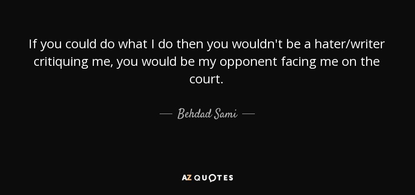 If you could do what I do then you wouldn't be a hater/writer critiquing me, you would be my opponent facing me on the court. - Behdad Sami