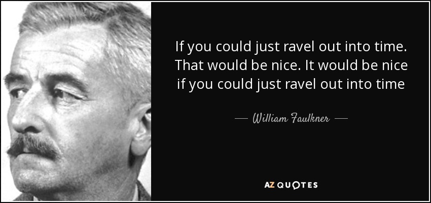 If you could just ravel out into time. That would be nice. It would be nice if you could just ravel out into time - William Faulkner