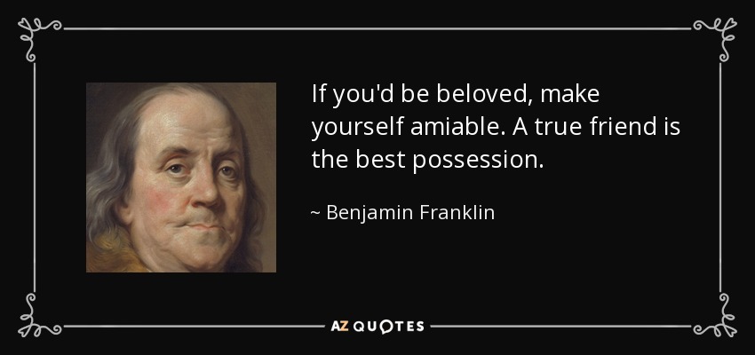 If you'd be beloved, make yourself amiable. A true friend is the best possession. - Benjamin Franklin