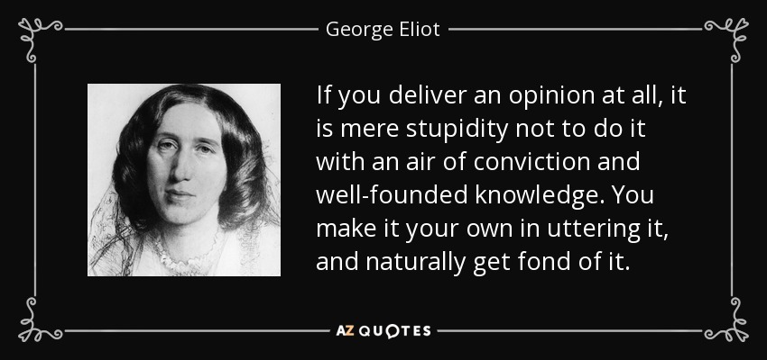 If you deliver an opinion at all, it is mere stupidity not to do it with an air of conviction and well-founded knowledge. You make it your own in uttering it, and naturally get fond of it. - George Eliot