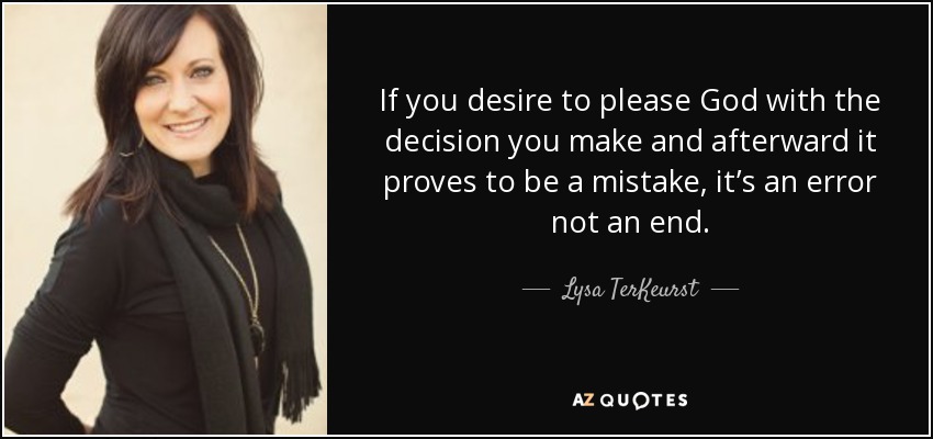If you desire to please God with the decision you make and afterward it proves to be a mistake, it’s an error not an end. - Lysa TerKeurst