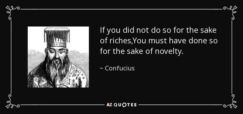 If you did not do so for the sake of riches,You must have done so for the sake of novelty. - Confucius