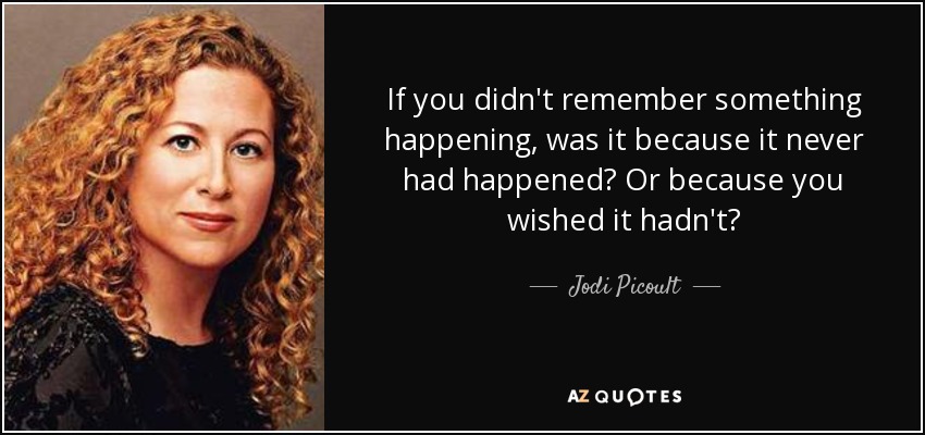 If you didn't remember something happening, was it because it never had happened? Or because you wished it hadn't? - Jodi Picoult