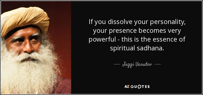 If you dissolve your personality, your presence becomes very powerful - this is the essence of spiritual sadhana. - Jaggi Vasudev