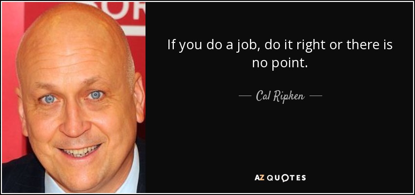 If you do a job, do it right or there is no point. - Cal Ripken, Jr.