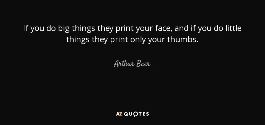 If you do big things they print your face, and if you do little things they print only your thumbs. - Arthur Baer