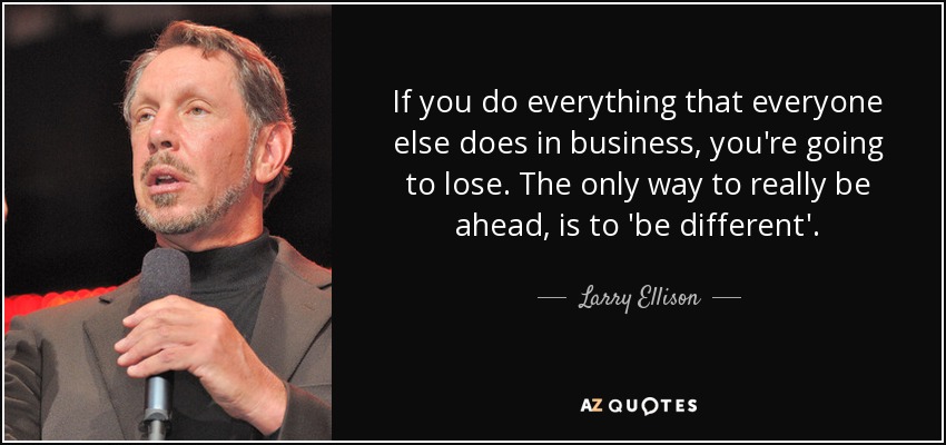 If you do everything that everyone else does in business, you're going to lose. The only way to really be ahead, is to 'be different'. - Larry Ellison