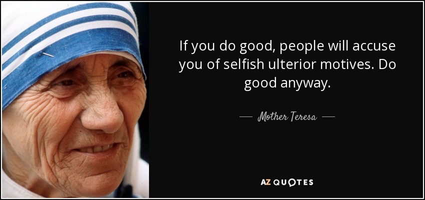 If you do good, people will accuse you of selfish ulterior motives. Do good anyway. - Mother Teresa