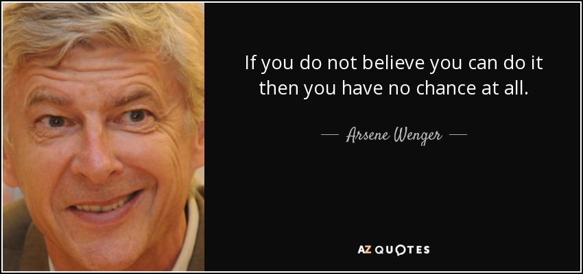 If you do not believe you can do it then you have no chance at all. - Arsene Wenger