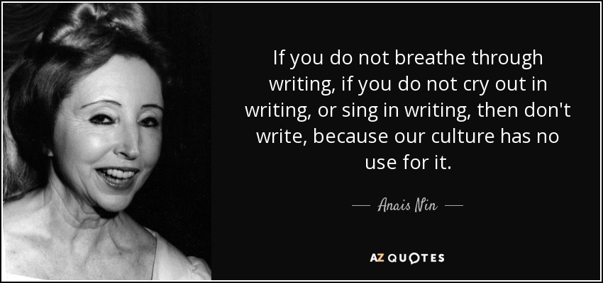 If you do not breathe through writing, if you do not cry out in writing, or sing in writing, then don't write, because our culture has no use for it. - Anais Nin