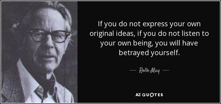 If you do not express your own original ideas, if you do not listen to your own being, you will have betrayed yourself. - Rollo May